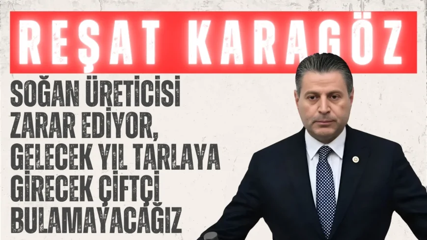CHP’li Reşat Karagöz: ‘Soğan Üreticisi Zarar Ediyor, Gelecek Yıl Tarlaya Girecek Çiftçi Bulamayacağız’