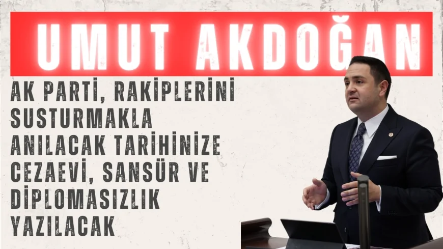 CHP’li Umut Akdoğan: ‘AK Parti, Rakiplerini Susturmakla Anılacak; Tarihinize Cezaevi, Sansür ve Diplomasızlık Yazılacak’