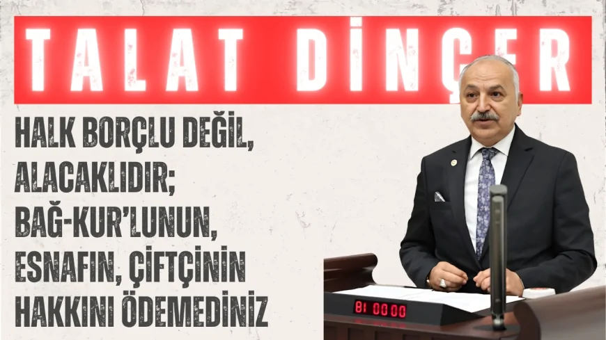 CHP’li Talat Dinçer: ‘Halk Borçlu Değil, Alacaklıdır; BAĞ-KUR’lunun, Esnafın, Çiftçinin Hakkını Ödemediniz’
