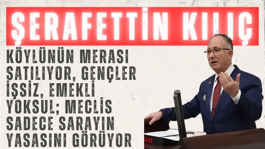 Saadet Partili Şerafettin Kılıç: “Köylünün Merası Satılıyor, Gençler İşsiz, Emekli Yoksul; Meclis Sadece Sarayın Yasasını Görüyor”