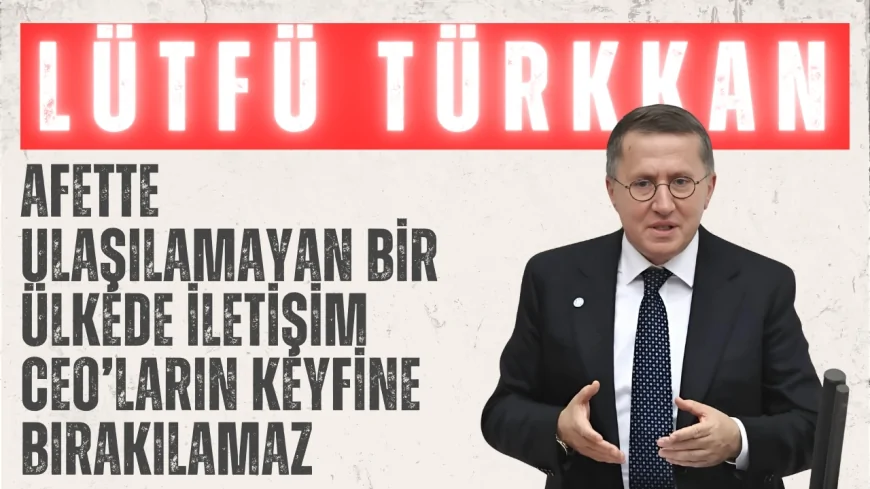 İYİ Parti’li Lütfü Türkkan: ‘Afette Ulaşılamayan Bir Ülkede İletişim CEO’ların Keyfine Bırakılamaz’