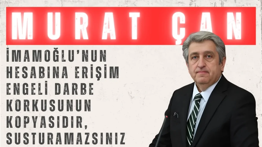 CHP’li Murat Çan: “İmamoğlu’nun Hesabına Erişim Engeli Darbe Korkusunun Kopyasıdır, Susturamazsınız”