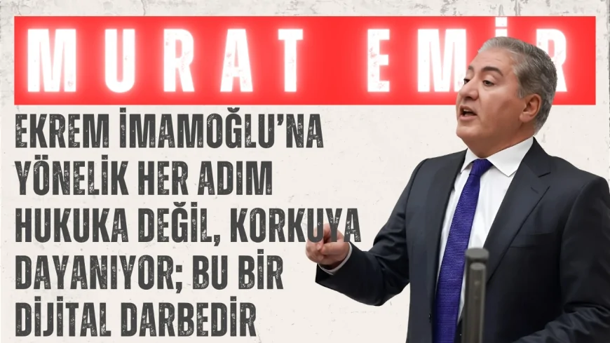CHP’li Murat Emir: ‘Ekrem İmamoğlu’na Yönelik Her Adım Hukuka Değil, Korkuya Dayanıyor; Bu Bir Dijital Darbedir’