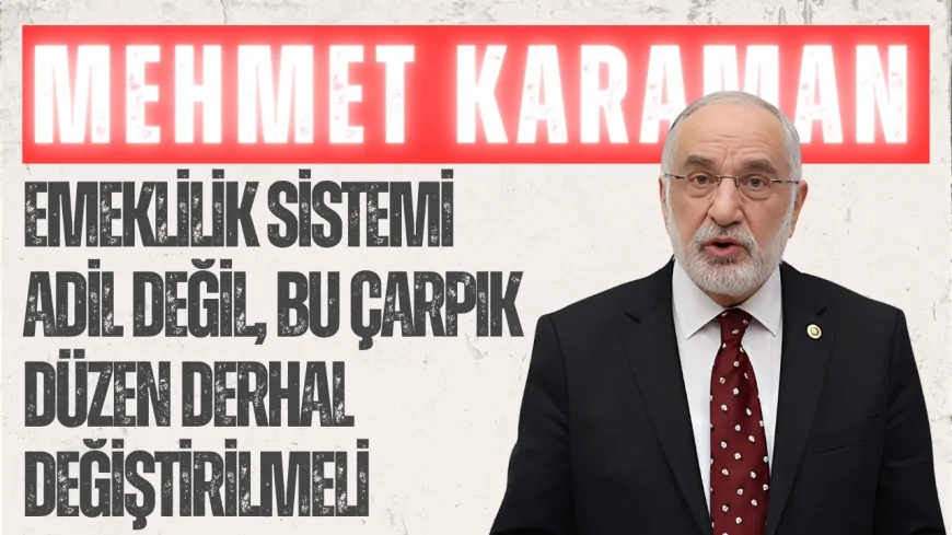 Saadet Partili Mehmet Karaman: ‘Emeklilik Sistemi Adil Değil, Bu Çarpık Düzen Derhal Değiştirilmeli’