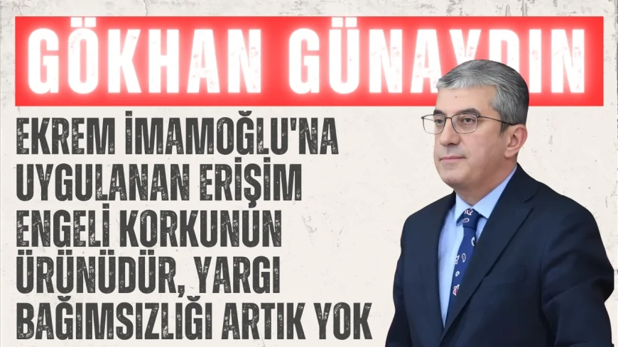CHP’li Gökhan Günaydın: ‘Ekrem İmamoğlu'na uygulanan erişim engeli korkunun ürünüdür, yargı bağımsızlığı artık yok’
