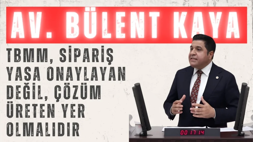 Bülent Kaya: ‘TBMM, sipariş yasa onaylayan değil, çözüm üreten yer olmalıdır’