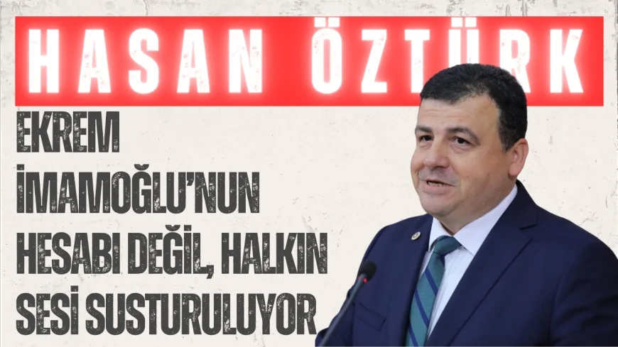 CHP’li Hasan Öztürk: ‘Ekrem İmamoğlu’nun hesabı değil, halkın sesi susturuluyor’