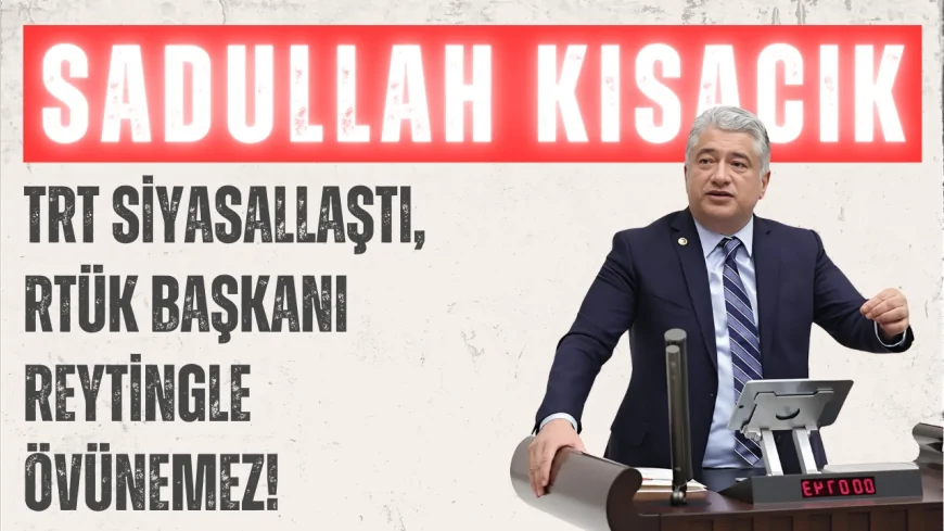 DEVA Partili Sadullah Kısacık: “TRT siyasallaştı, RTÜK Başkanı reytingle övünemez!”