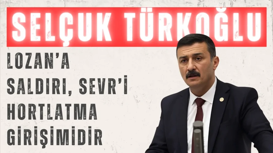 İYİ Partili Türkoğlu: 'Lozan’a saldırı, Sevr’i hortlatma girişimidir'