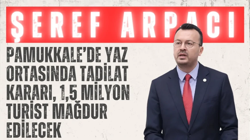 CHP’li Şeref Arpacı: ‘Pamukkale’de yaz ortasında tadilat kararı, 1,5 milyon turist mağdur edilecek’