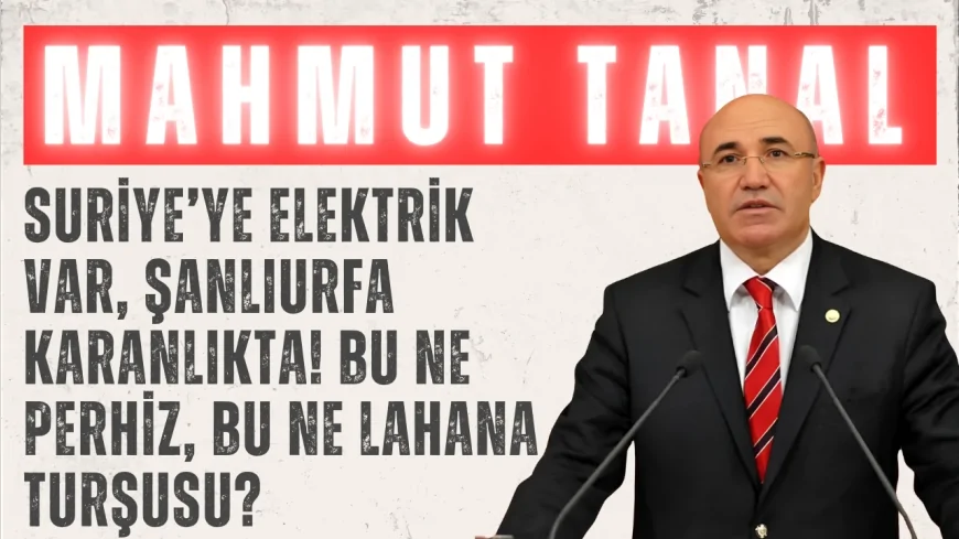 CHP’li Mahmut Tanal: ‘Suriye’ye elektrik var, Şanlıurfa karanlıkta! Bu ne perhiz, bu ne lahana turşusu?’