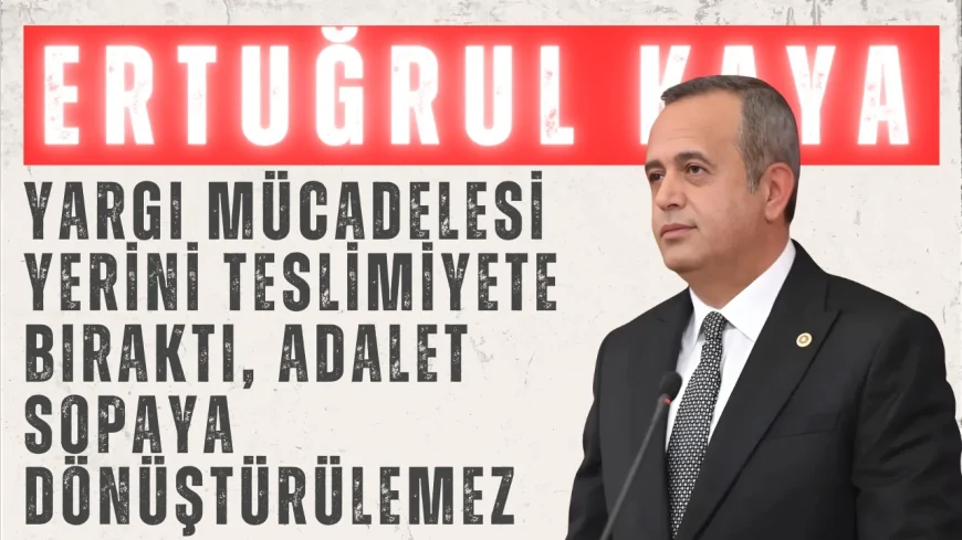 DEVA Partili Ertuğrul Kaya: ‘Yargı mücadelesi yerini teslimiyete bıraktı, adalet sopaya dönüştürülemez’