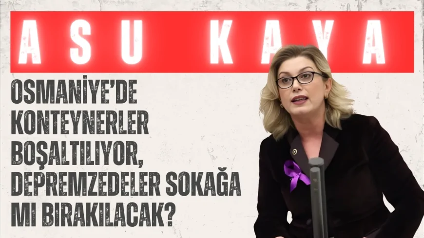 CHP’li Dr. Asu Kaya: ‘Osmaniye’de konteynerler boşaltılıyor, depremzedeler sokağa mı bırakılacak?’
