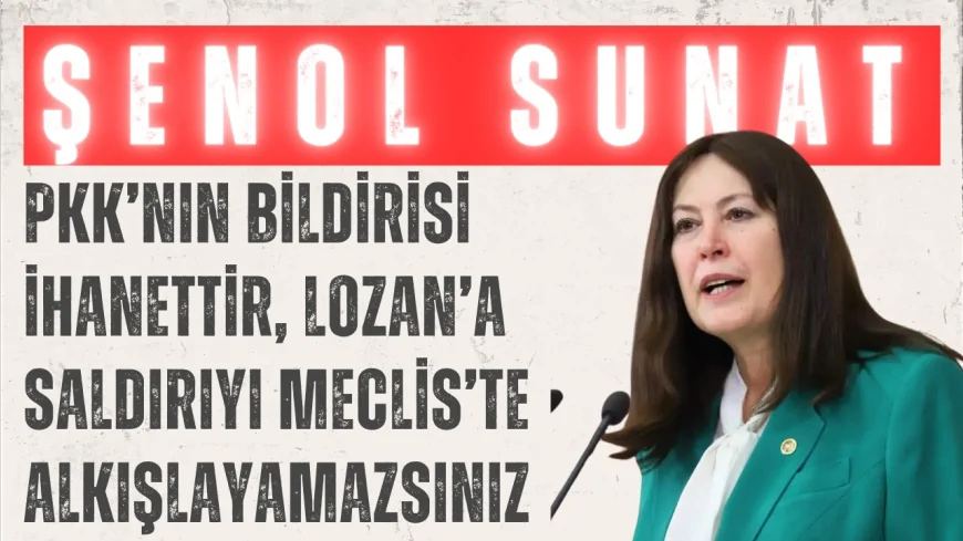 İYİ Parti’li Şenol Sunat: ‘PKK’nın bildirisi ihanettir, Lozan’a saldırıyı Meclis’te alkışlayamazsınız’