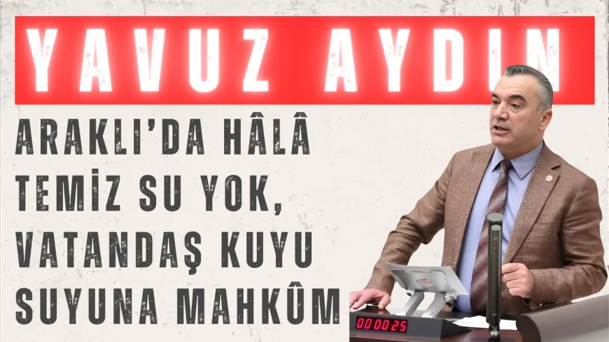 İYİ Parti’li Yavuz Aydın: ‘Araklı’da hâlâ temiz su yok, vatandaş kuyu suyuna mahkûm’