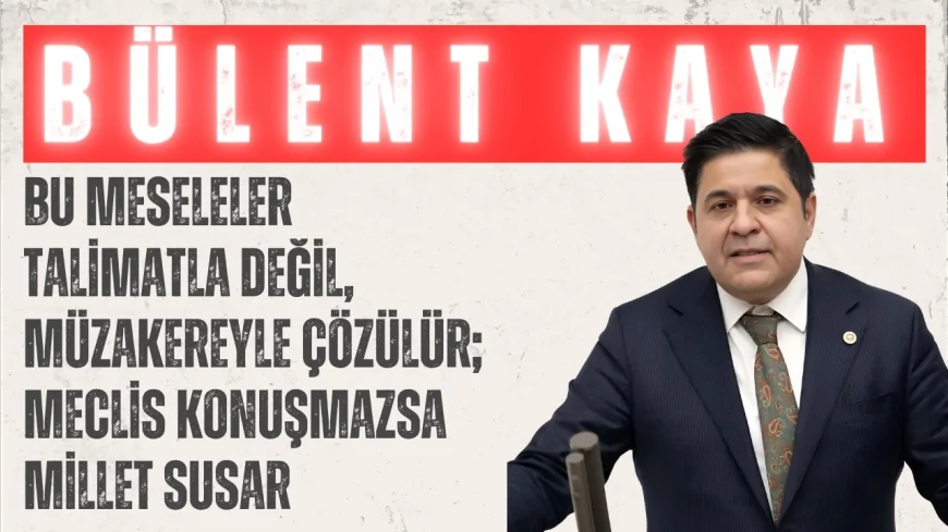 Bülent Kaya: ‘Bu meseleler talimatla değil, müzakereyle çözülür; Meclis konuşmazsa millet susar’