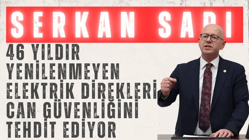 CHP’li Serkan Sarı: ‘46 yıldır yenilenmeyen elektrik direkleri can güvenliğini tehdit ediyor’