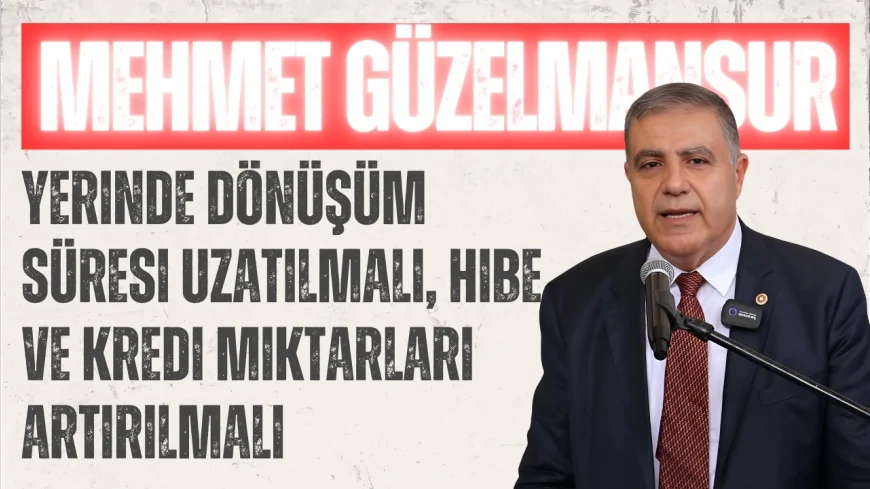 CHP’li Güzelmansur: 'Yerinde dönüşüm süresi uzatılmalı, hibe ve kredi miktarları artırılmalı'
