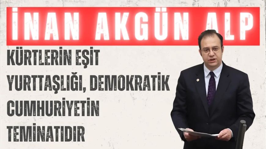 CHP’li İnan Akgün Alp: ‘Kürtlerin eşit yurttaşlığı, demokratik cumhuriyetin teminatıdır’