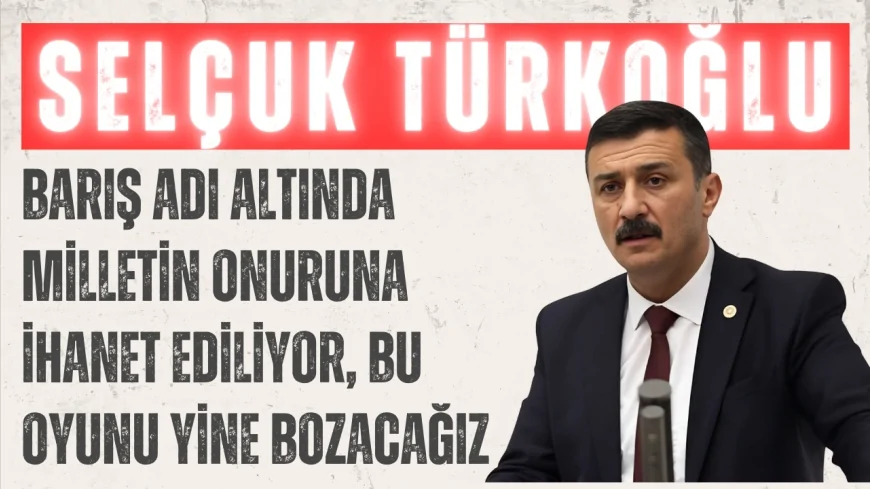 İYİ Parti’li Selçuk Türkoğlu: ‘Barış adı altında milletin onuruna ihanet ediliyor, bu oyunu yine bozacağız’