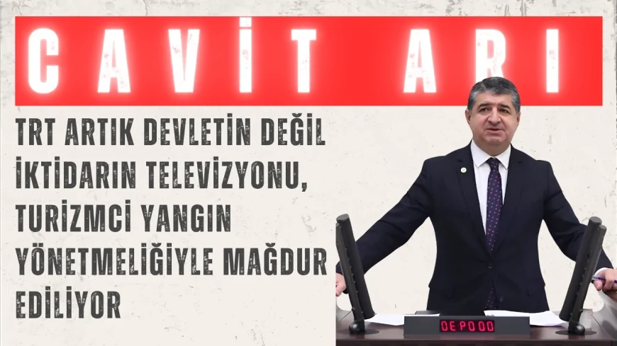 CHP’li Cavit Arı: “TRT artık devletin değil iktidarın televizyonu, turizmci yangın yönetmeliğiyle mağdur ediliyor”