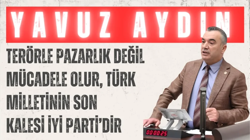 İYİ Parti’li Yavuz Aydın: ‘Terörle pazarlık değil mücadele olur, Türk milletinin son kalesi İYİ Parti’dir’
