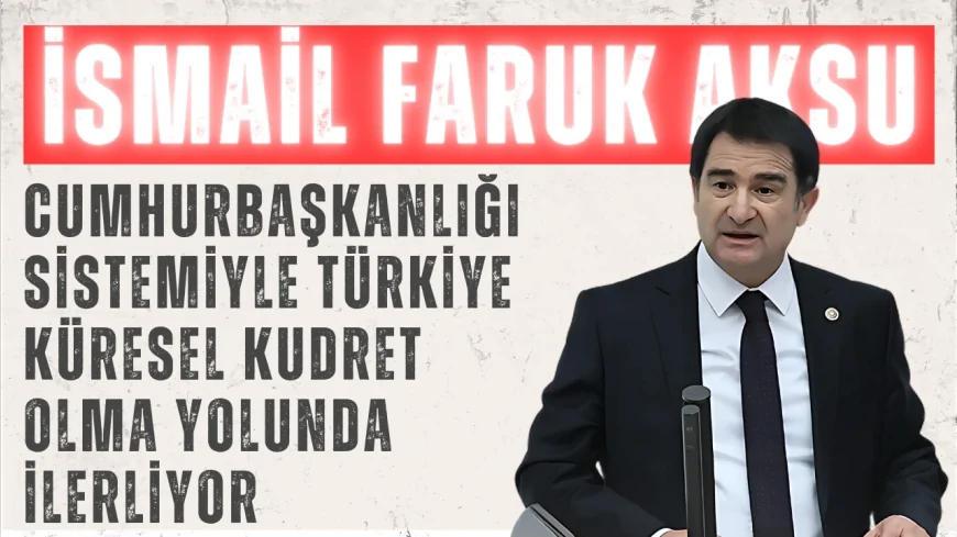 MHP’li İsmail Faruk Aksu: “Cumhurbaşkanlığı Sistemiyle Türkiye küresel kudret olma yolunda ilerliyor”