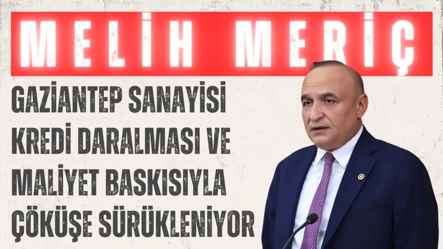 CHP’li Melih Meriç: ‘Gaziantep sanayisi kredi daralması ve maliyet baskısıyla çöküşe sürükleniyor’