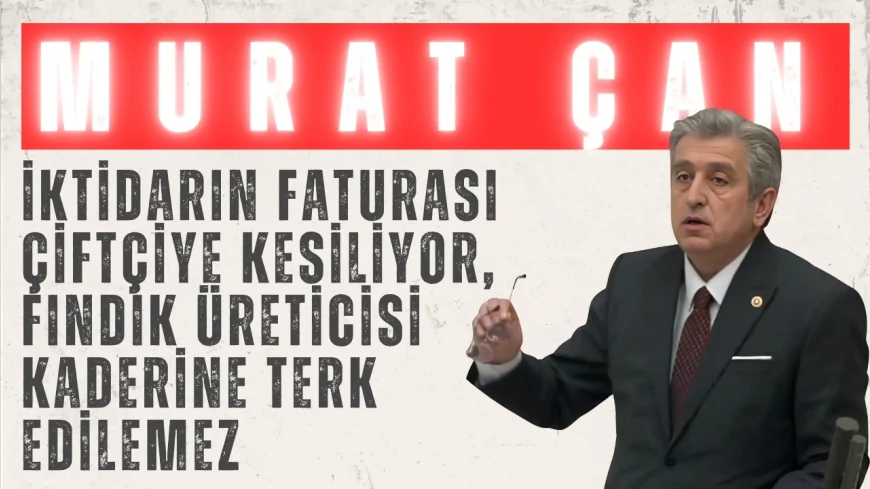 CHP’li Dr. Murat Çan: ‘İktidarın faturası çiftçiye kesiliyor, fındık üreticisi kaderine terk edilemez’