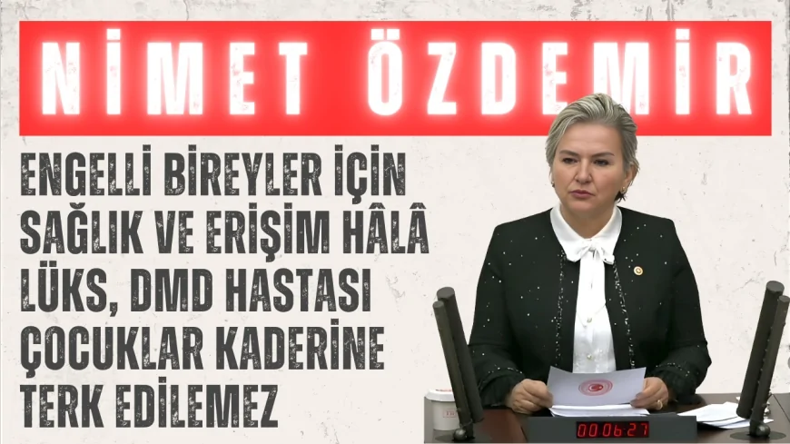 CHP’li Nimet Özdemir: 'Engelli bireyler için sağlık ve erişim hâlâ lüks, DMD hastası çocuklar kaderine terk edilemez'