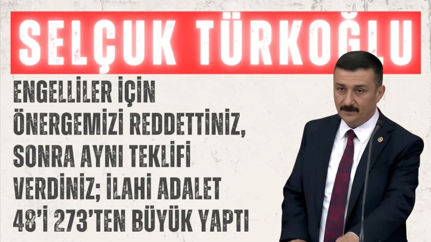 Selçuk Özdağ: ‘Engelliler için önergemizi reddettiniz, sonra aynı teklifi verdiniz; ilahi adalet 48’i 273’ten büyük yaptı’