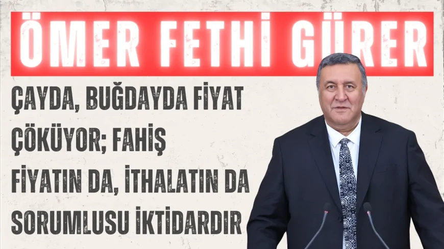 Ömer Fethi Gürer: ‘Çayda, buğdayda fiyat çöküyor; fahiş fiyatın da, ithalatın da sorumlusu iktidardır’
