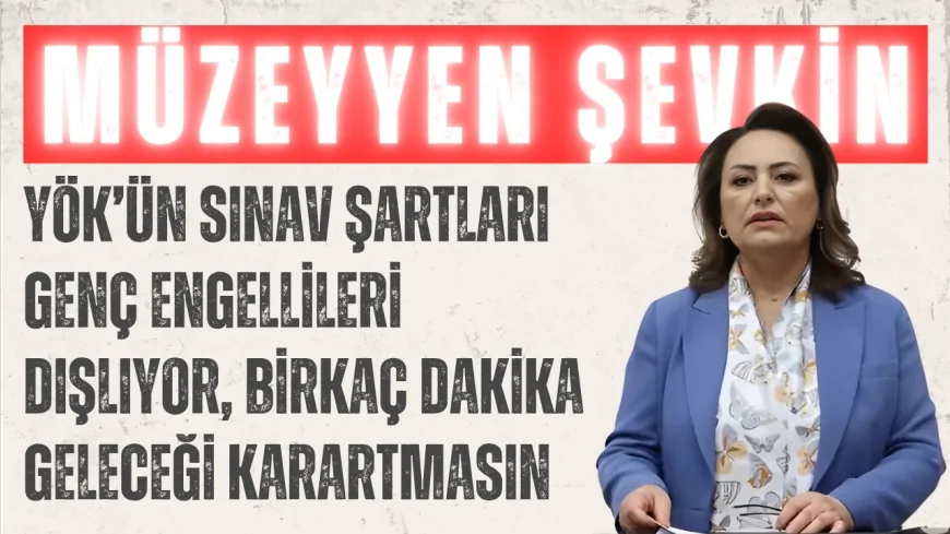 CHP’li Dr. Müzeyyen Şevkin: ‘YÖK’ün sınav şartları genç engellileri dışlıyor, birkaç dakika geleceği karartmasın’