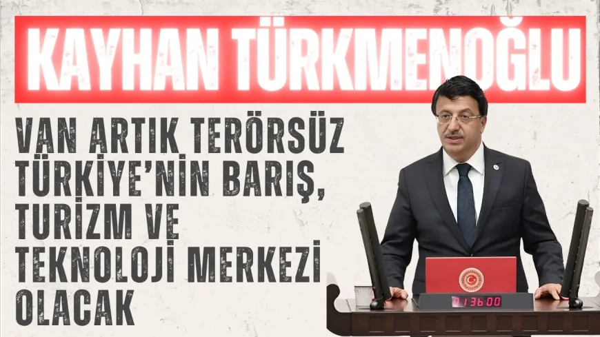 AK Parti Van Milletvekili Kayhan Türkmenoğlu: 'Van artık terörsüz Türkiye’nin barış, turizm ve teknoloji merkezi olacak'