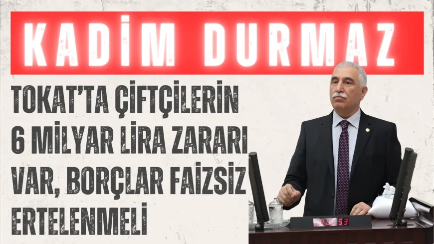 CHP’li Kadim Durmaz: 'Tokat’ta çiftçilerin 6 milyar lira zararı var, borçlar faizsiz ertelenmeli'