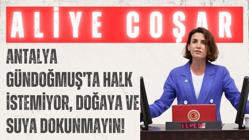 CHP’li Aliye Coşar: 'Antalya Gündoğmuş’ta halk istemiyor, doğaya ve suya dokunmayın!'