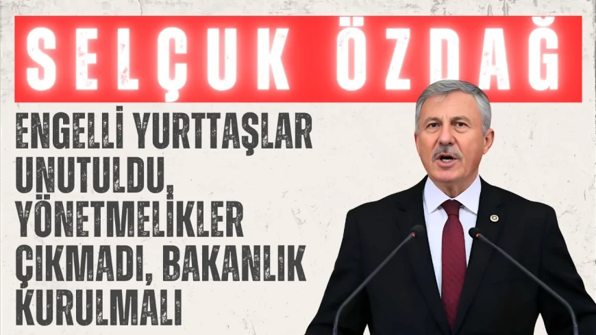 Selçuk Özdağ: ‘Engelli yurttaşlar unutuldu, yönetmelikler çıkmadı, bakanlık kurulmalı’