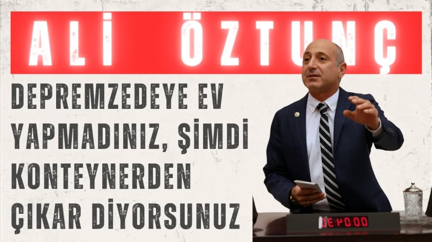 Ali Öztunç: 'Depremzedeye ev yapmadınız, şimdi konteynerden çıkar diyorsunuz'