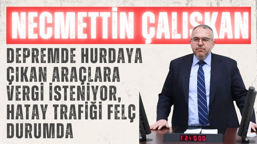 Necmettin Çalışkan: 'Depremde hurdaya çıkan araçlara vergi isteniyor, Hatay trafiği felç durumda'