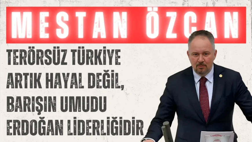 Mestan Özcan: ‘Terörsüz Türkiye artık hayal değil, barışın umudu Erdoğan liderliğidir’