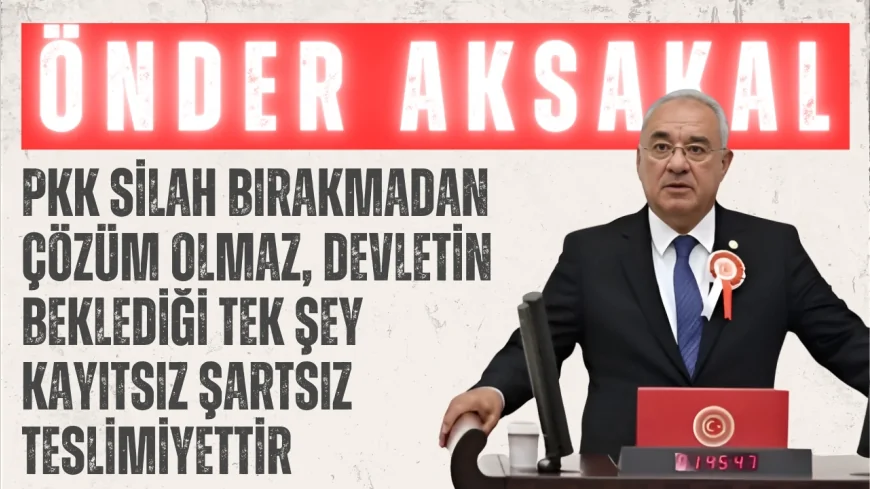 Önder Aksakal: ‘PKK silah bırakmadan çözüm olmaz, devletin beklediği tek şey kayıtsız şartsız teslimiyettir’