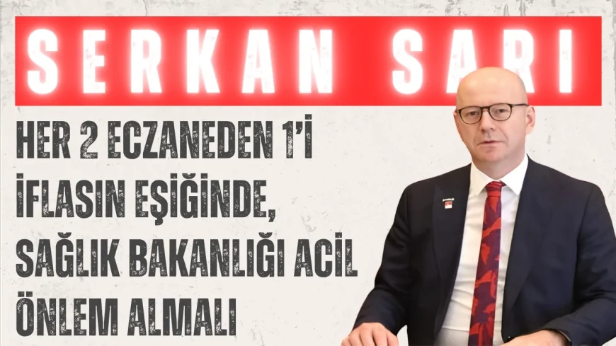 CHP’li Serkan Sarı: 'Her 2 eczaneden 1’i iflasın eşiğinde, Sağlık Bakanlığı acil önlem almalı'