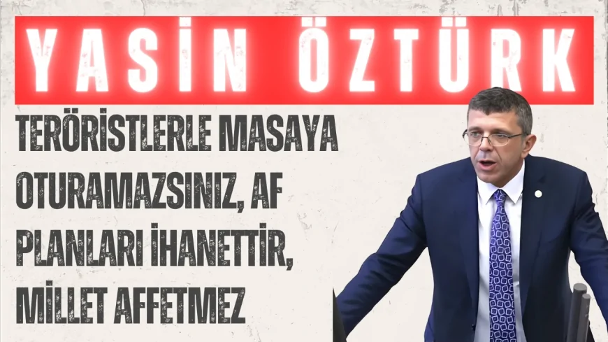 Yasin Öztürk: ‘Teröristlerle masaya oturamazsınız, af planları ihanettir, millet affetmez’