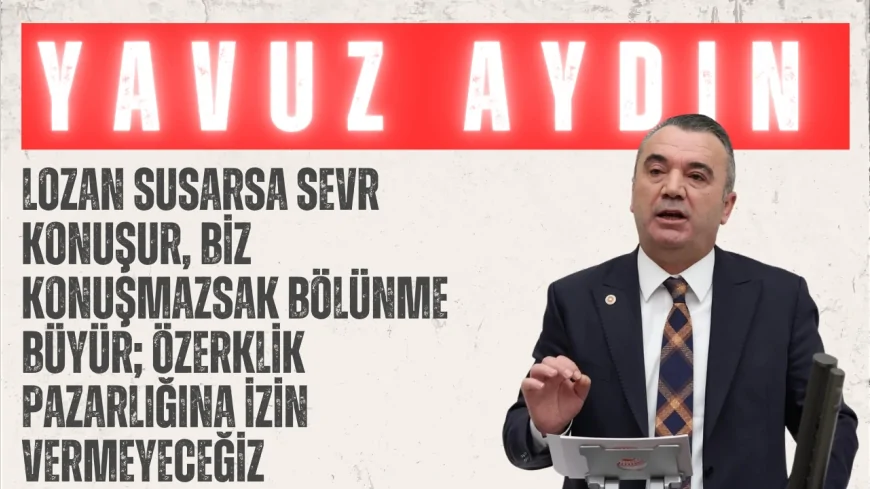 Yavuz Aydın: ‘Lozan susarsa Sevr konuşur, biz konuşmazsak bölünme büyür; özerklik pazarlığına izin vermeyeceğiz’