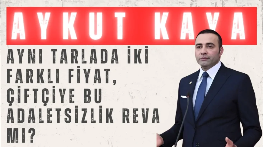 CHP’li Aykut Kaya: 'Aynı tarlada iki farklı fiyat, çiftçiye bu adaletsizlik reva mı?'