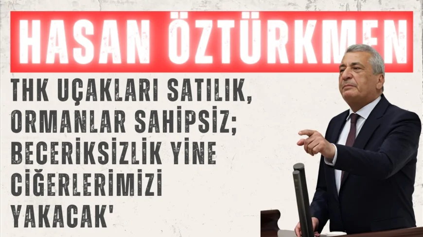CHP’li Hasan Öztürkmen: 'THK uçakları satılık, ormanlar sahipsiz; beceriksizlik yine ciğerlerimizi yakacak'