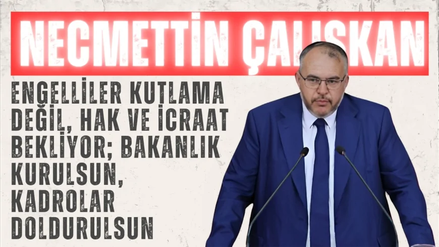 Necmettin Çalışkan: ‘Engelliler kutlama değil, hak ve icraat bekliyor; Bakanlık kurulsun, kadrolar doldurulsun’