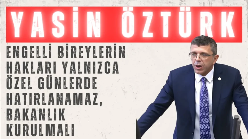 İYİ Parti’li Yasin Öztürk: ‘Engelli bireylerin hakları yalnızca özel günlerde hatırlanamaz, bakanlık kurulmalı’