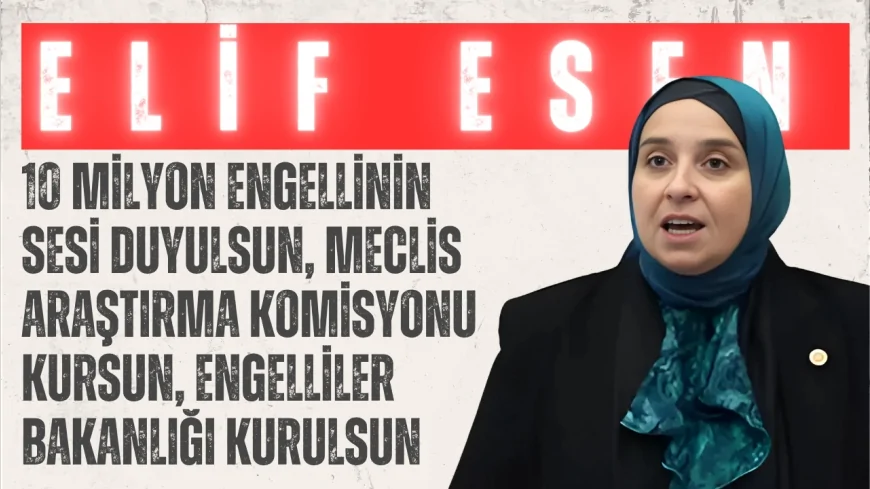 Elif Esen: ‘10 milyon engellinin sesi duyulsun, Meclis araştırma komisyonu kursun, Engelliler Bakanlığı kurulsun’