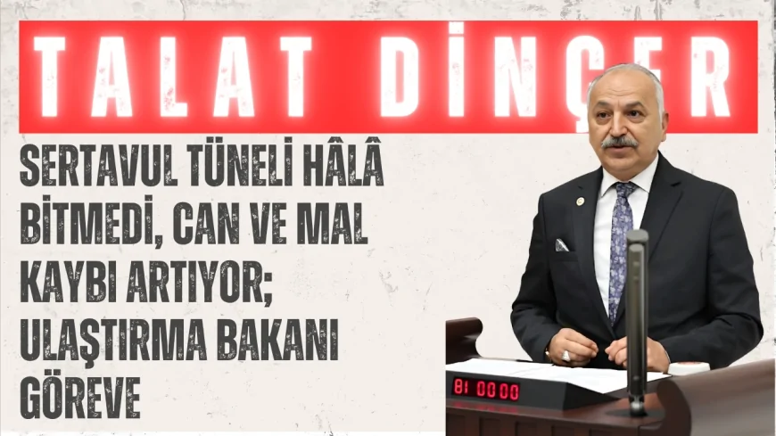 Talat Dinçer: ‘Sertavul Tüneli hâlâ bitmedi, can ve mal kaybı artıyor; Ulaştırma Bakanı göreve’